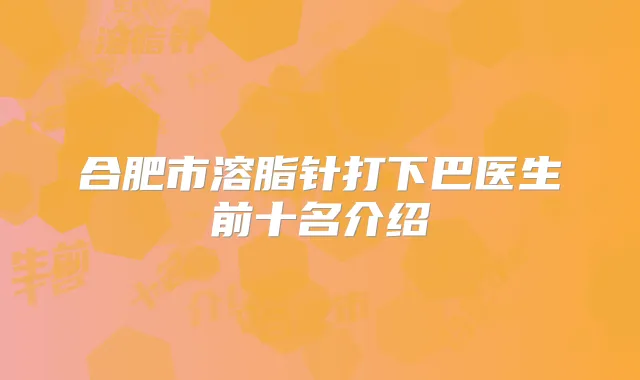 合肥市溶脂针打下巴医生前十名介绍