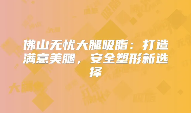 佛山无忧大腿吸脂：打造满意美腿，安全塑形新选择