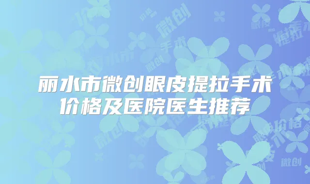 丽水市微创眼皮提拉手术价格及医院医生推荐