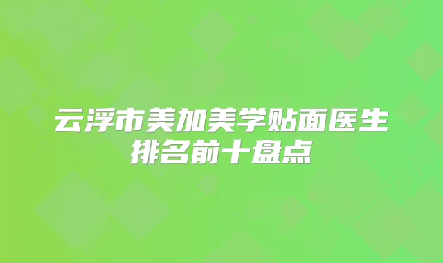 云浮市美加美学贴面医生排名前十盘点