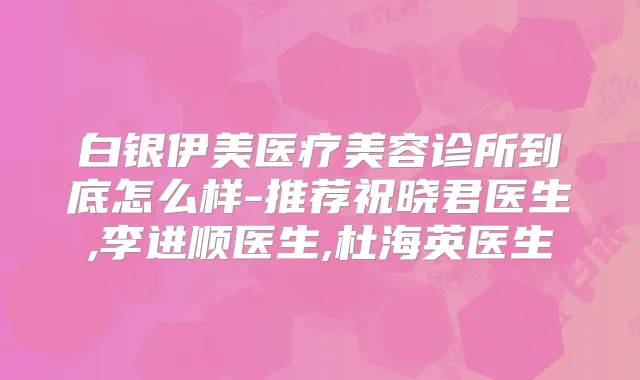 白银伊美医疗美容诊所到底怎么样-推荐祝晓君医生,李进顺医生,杜海英医生