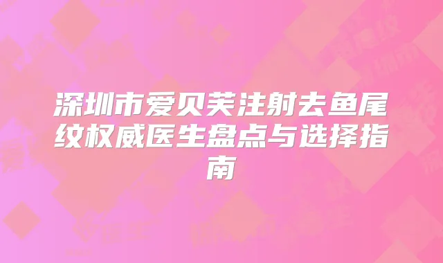 深圳市爱贝芙注射去鱼尾纹医生盘点与选择指南
