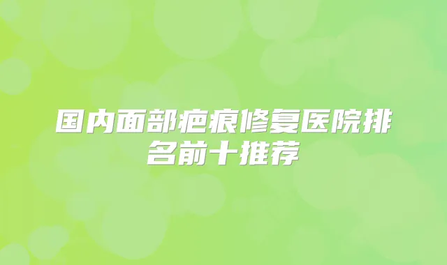 国内面部疤痕修复医院排名前十推荐