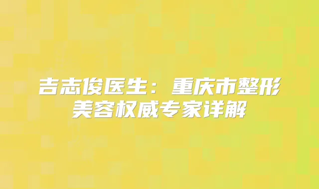 吉志俊医生：重庆市整形美容专家详解