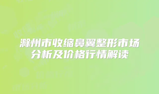 滁州市收缩鼻翼整形市场分析及价格行情解读