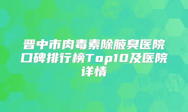 晋中市除腋臭医院口碑排行榜Top10及医院详情