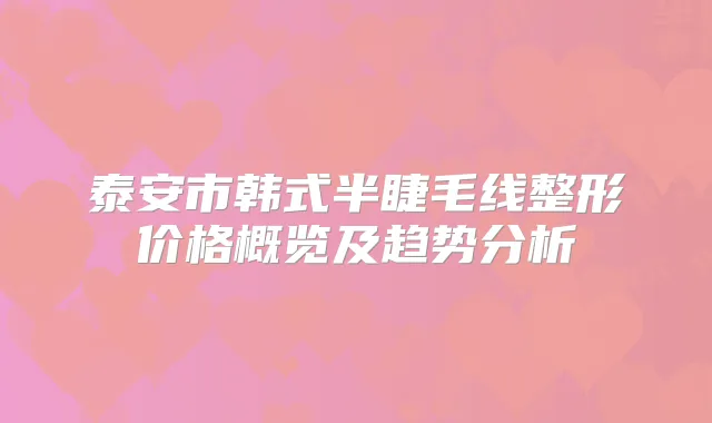 泰安市韩式半睫毛线整形价格概览及趋势分析