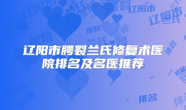 辽阳市腭裂兰氏修复术医院排名及名医推荐