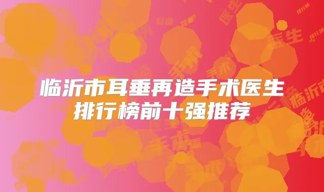 临沂市耳垂再造手术医生排行榜前十强推荐