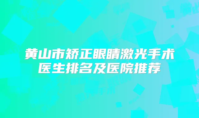黄山市矫正眼睛激光手术医生排名及医院推荐