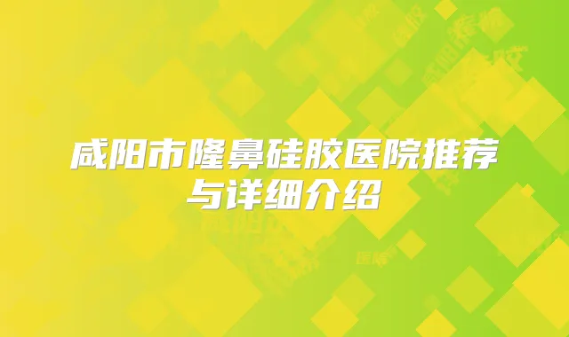 咸阳市隆鼻硅胶医院推荐与详细介绍