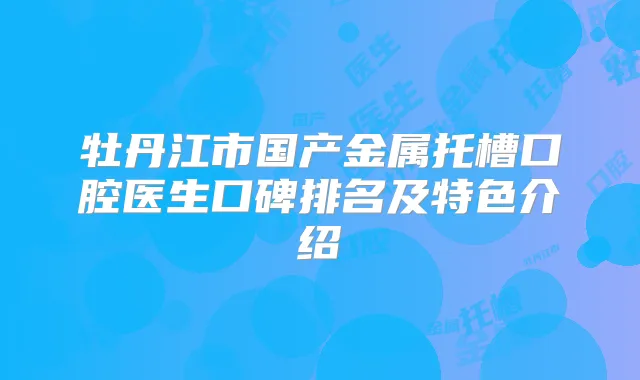 牡丹江市国产金属托槽口腔医生口碑排名及特色介绍