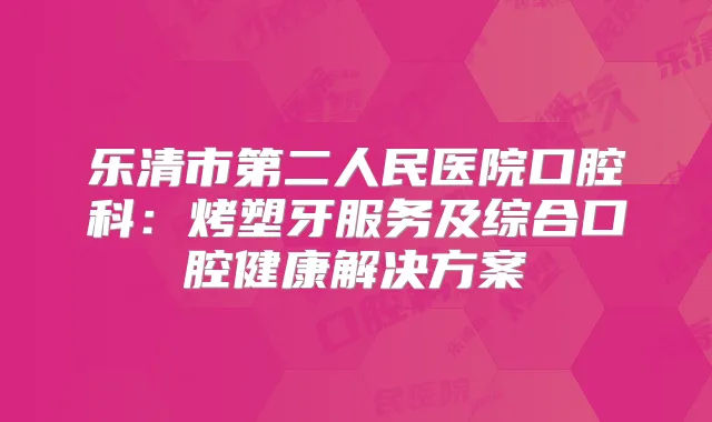 乐清市第二人民医院口腔科：烤塑牙服务及综合口腔健康解决方案