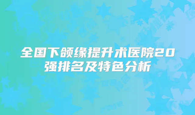 全国下颌缘提升术医院20强排名及特色分析