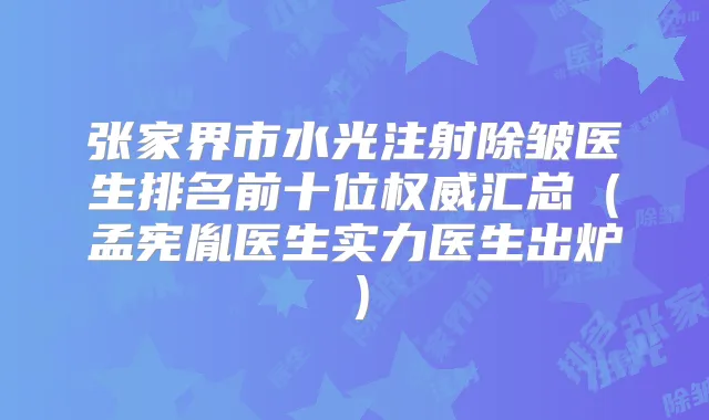 张家界市水光注射除皱医生排名前十位汇总（孟宪胤医生实力医生出炉）