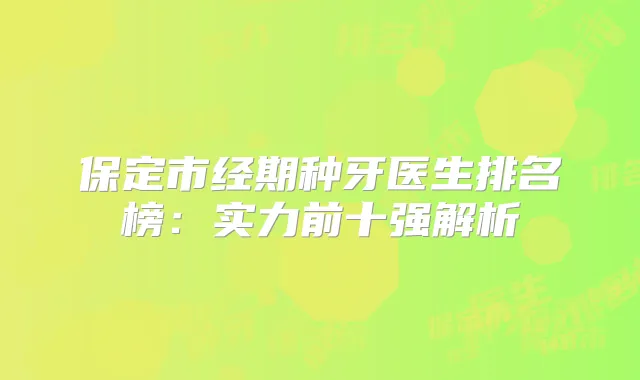 保定市经期种牙医生排名榜：实力前十强解析