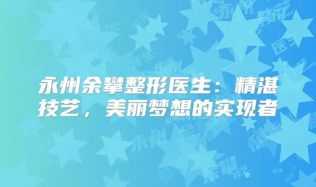永州余攀整形医生：精湛技艺，美丽梦想的实现者