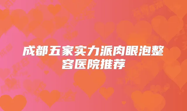 成都五家实力派肉眼泡整容医院推荐