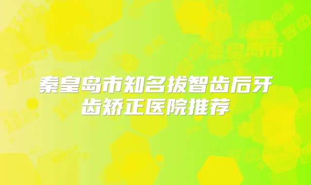 秦皇岛市知名拔智齿后牙齿矫正医院推荐