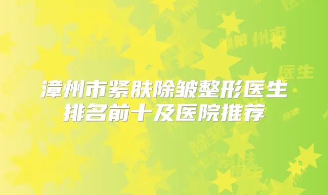 漳州市紧肤除皱整形医生排名前十及医院推荐