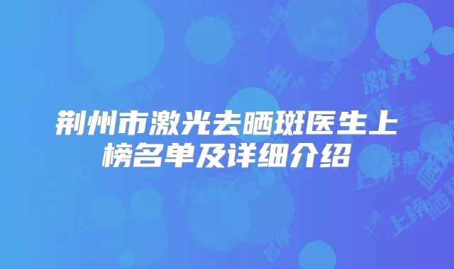 荆州市激光去晒斑医生上榜名单及详细介绍