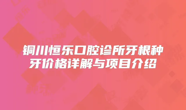 铜川恒乐口腔诊所牙根种牙价格详解与项目介绍