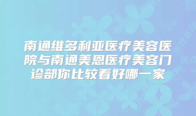 南通维多利亚医疗美容医院与南通美恩医疗美容门诊部你比较看好哪一家