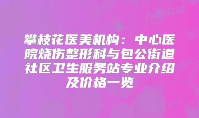 攀枝花医美机构：中心医院烧伤整形科与包公街道社区卫生服务站专业介绍及价格一览
