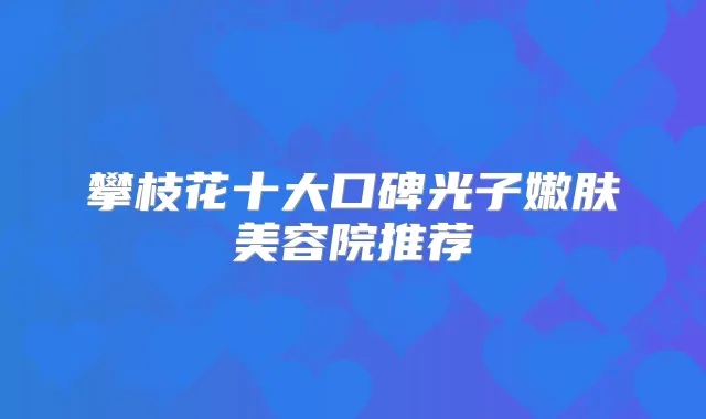 攀枝花十大口碑光子嫩肤美容院推荐