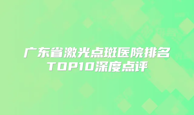 广东省激光点斑医院排名TOP10深度点评