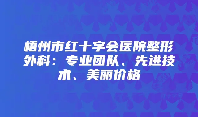 梧州市红十字会医院整形外科：专业团队、先进技术、美丽价格