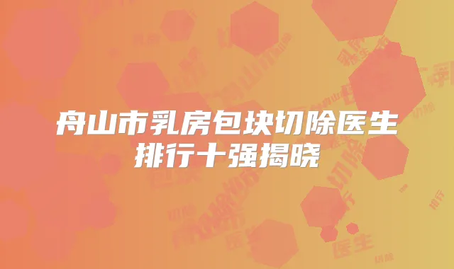 舟山市乳房包块切除医生排行十强揭晓