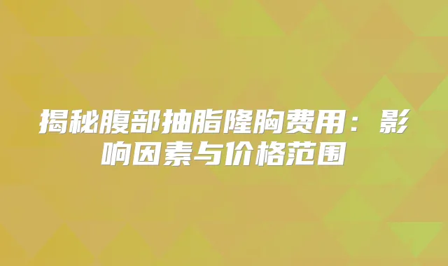 揭秘腹部抽脂隆胸费用：影响因素与价格范围