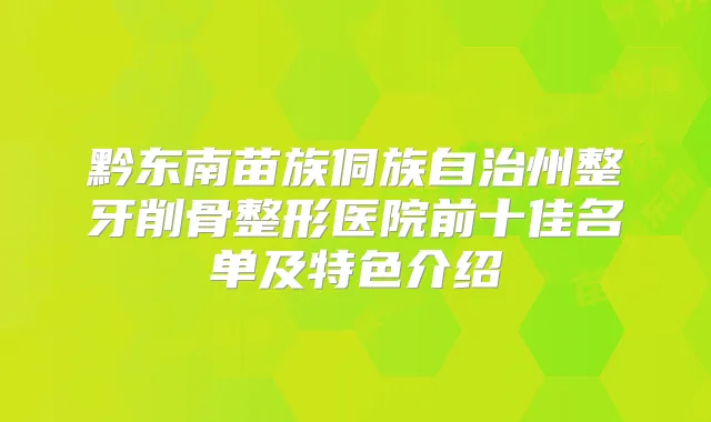 黔东南苗族侗族自治州整牙削骨整形医院前十佳名单及特色介绍