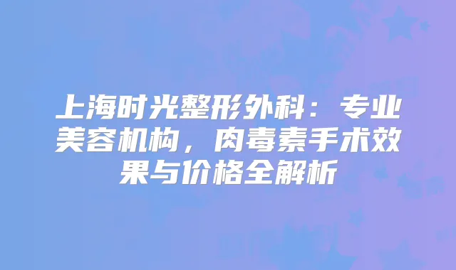 上海时光整形外科：专业美容机构，手术效果与价格全解析