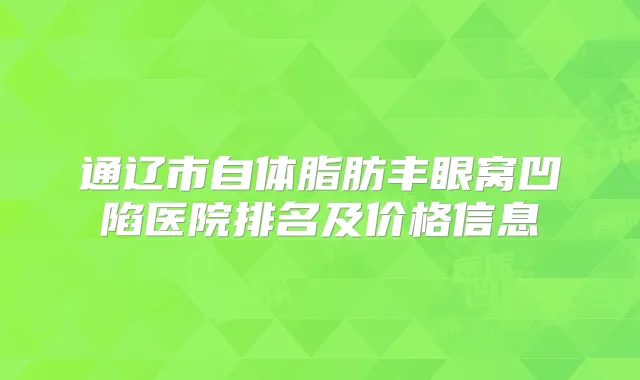 通辽市自体脂肪丰眼窝凹陷医院排名及价格信息