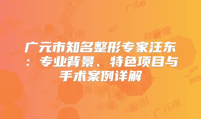 广元市知名整形专家汪东：专业背景、特色项目与手术案例详解