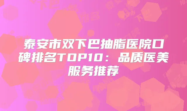 泰安市双下巴抽脂医院口碑排名TOP10：品质医美服务推荐