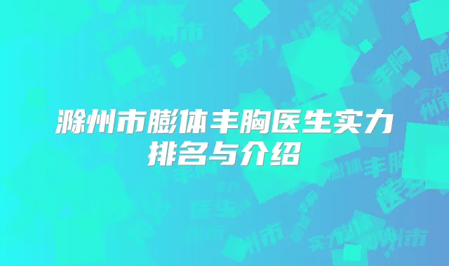 滁州市膨体丰胸医生实力排名与介绍