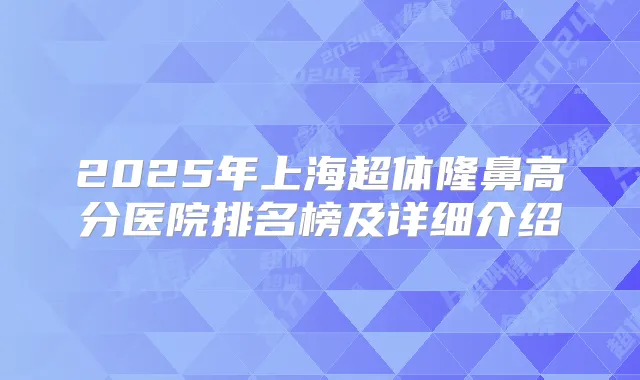 2025年上海超体隆鼻高分医院排名榜及详细介绍