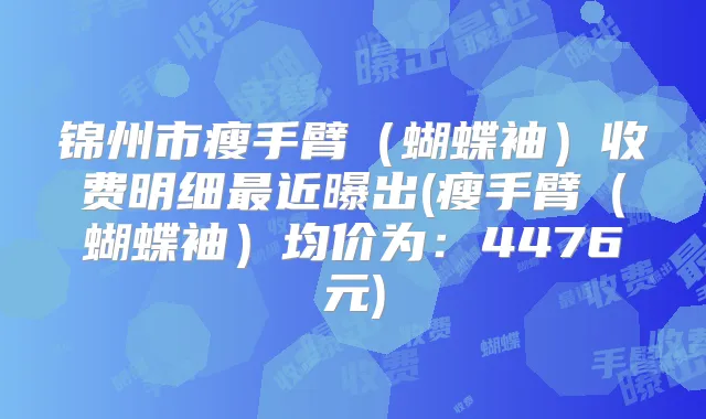 锦州市瘦手臂（蝴蝶袖）收费明细近曝出(瘦手臂（蝴蝶袖）均价为：4476元)
