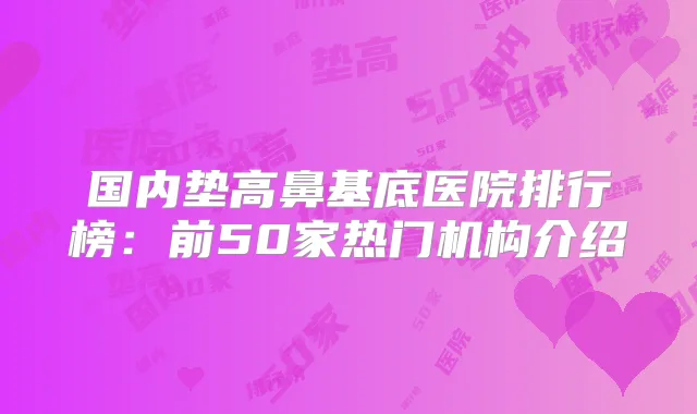 国内垫高鼻基底医院排行榜：前50家热门机构介绍