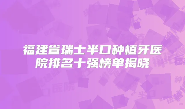 福建省瑞士半口种植牙医院排名十强榜单揭晓