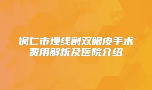 铜仁市埋线割双眼皮手术费用解析及医院介绍