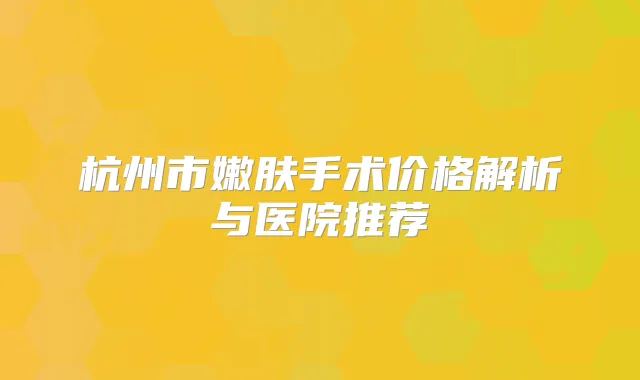 杭州市嫩肤手术价格解析与医院推荐
