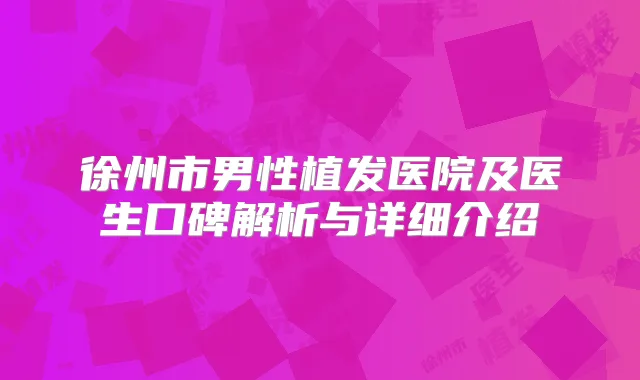 徐州市男性植发医院及医生口碑解析与详细介绍