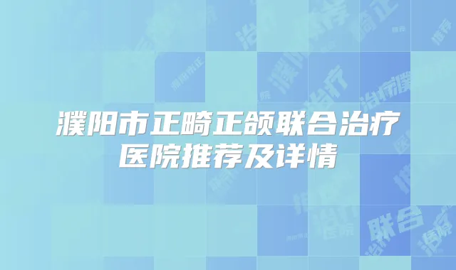 濮阳市正畸正颌联合医院推荐及详情