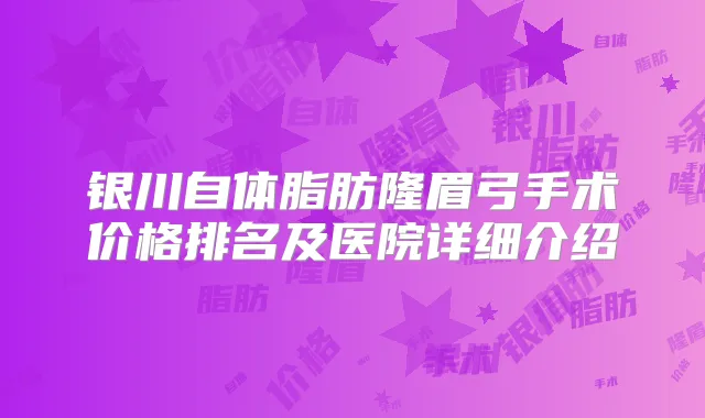 银川自体脂肪隆眉弓手术价格排名及医院详细介绍