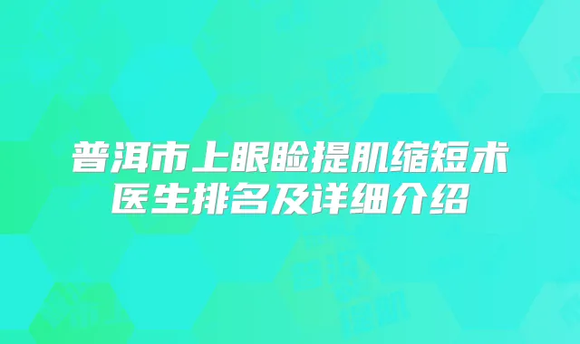 普洱市上眼睑提肌缩短术医生排名及详细介绍