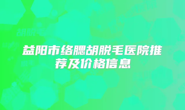 益阳市络腮胡脱毛医院推荐及价格信息